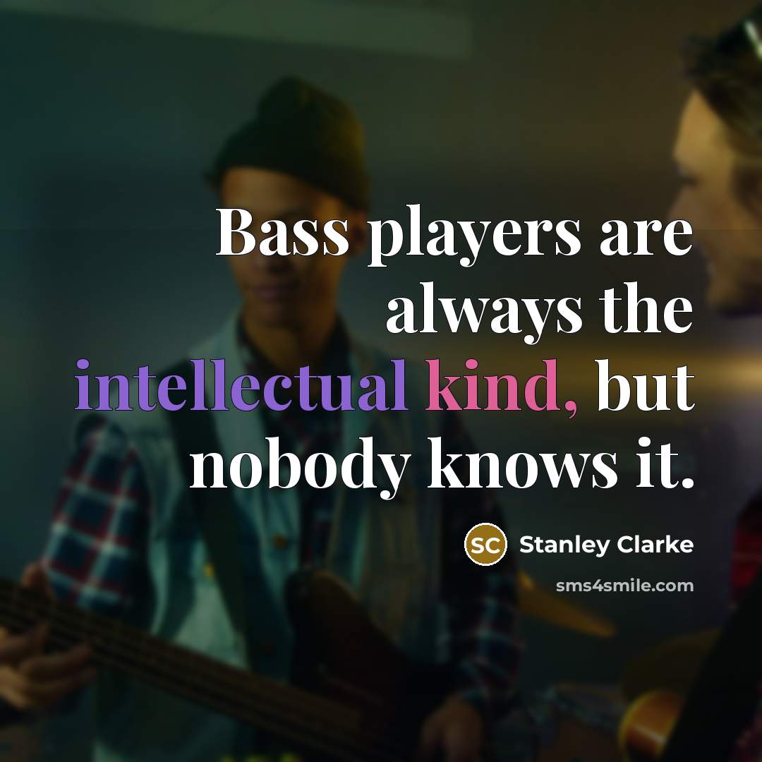 “Bass players are always the intellectual kind, but nobody knows…” quote by Stanley Clarke