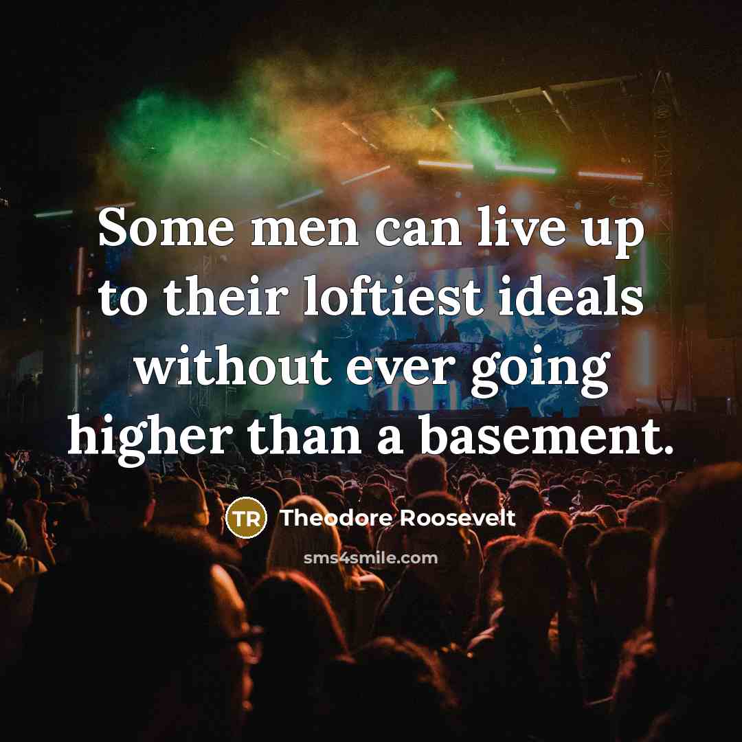 “Some men can live up to their loftiest ideals without ever going higher than a basement.” quote by Theodore Roosevelt