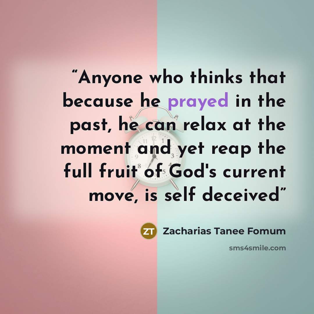 “Anyone who thinks that because he prayed in the past, he can relax at the moment and yet reap the full fruit of God's current move, is self deceived” quote by Zacharias Tanee Fomum