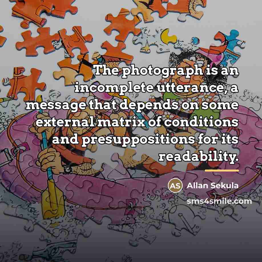 “The photograph is an incomplete utterance, a message that depends…” quote by Allan Sekula
