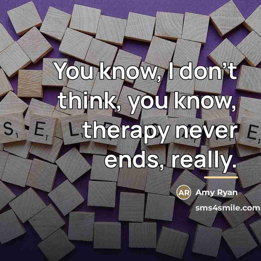 “You know, I don't think, you know, therapy never ends,…” quote by Amy Ryan