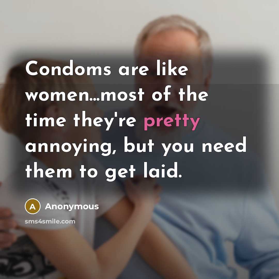 “Condoms are like women...most of the time they're pretty annoying, but you need them to get laid.” quote by Anonymous