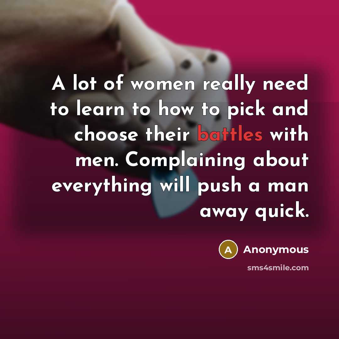 “A lot of women really need to learn to how to pick and choose their battles with men. Complaining about everything will push a man away quick.” quote by Anonymous