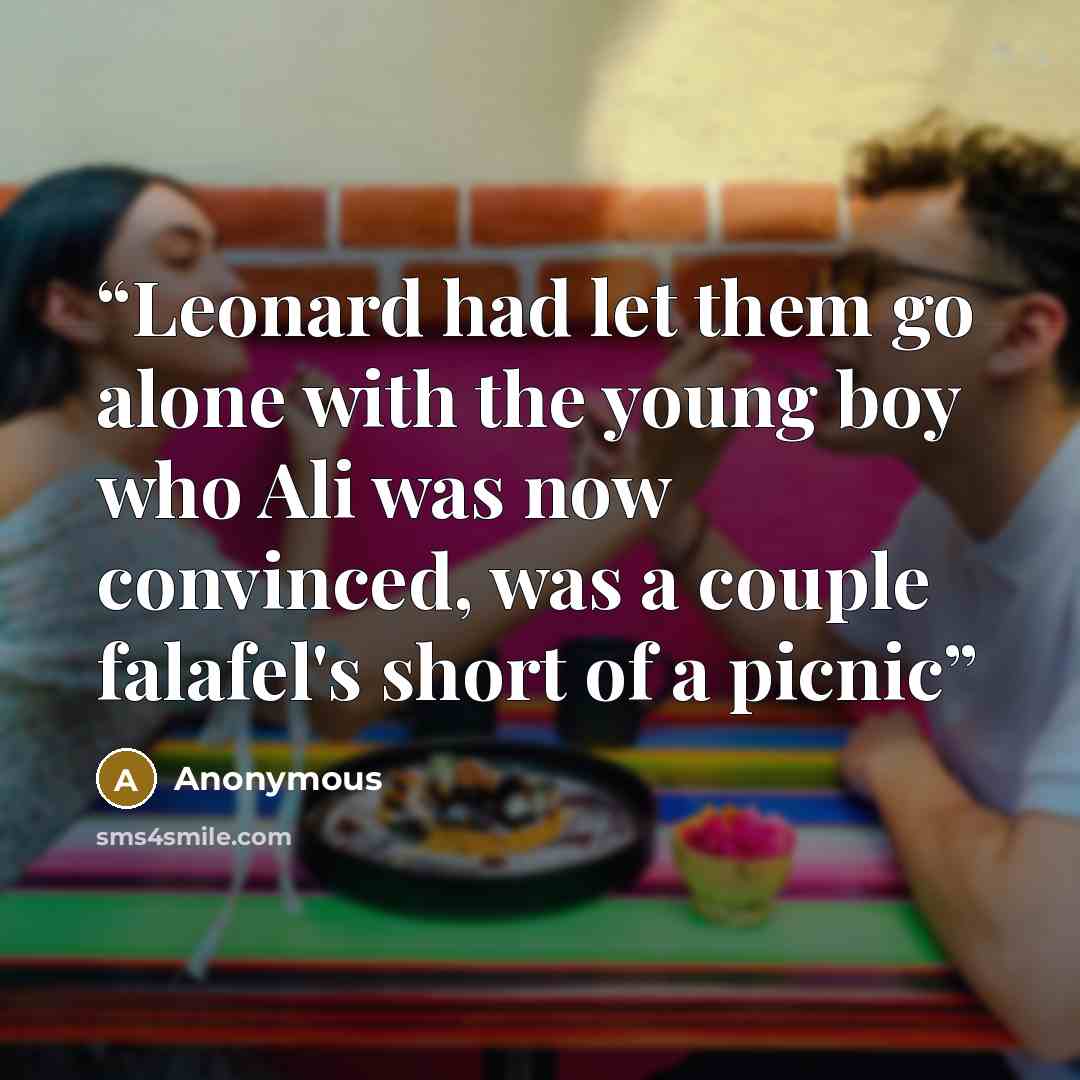 “Leonard had let them go alone with the young boy who Ali was now convinced, was a couple falafel's short of a picnic” quote by Anonymous