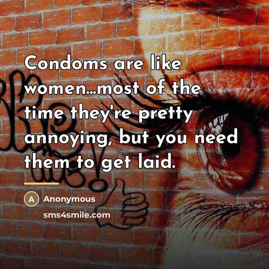 “Condoms are like women...most of the time they're pretty annoying,…” quote by Anonymous