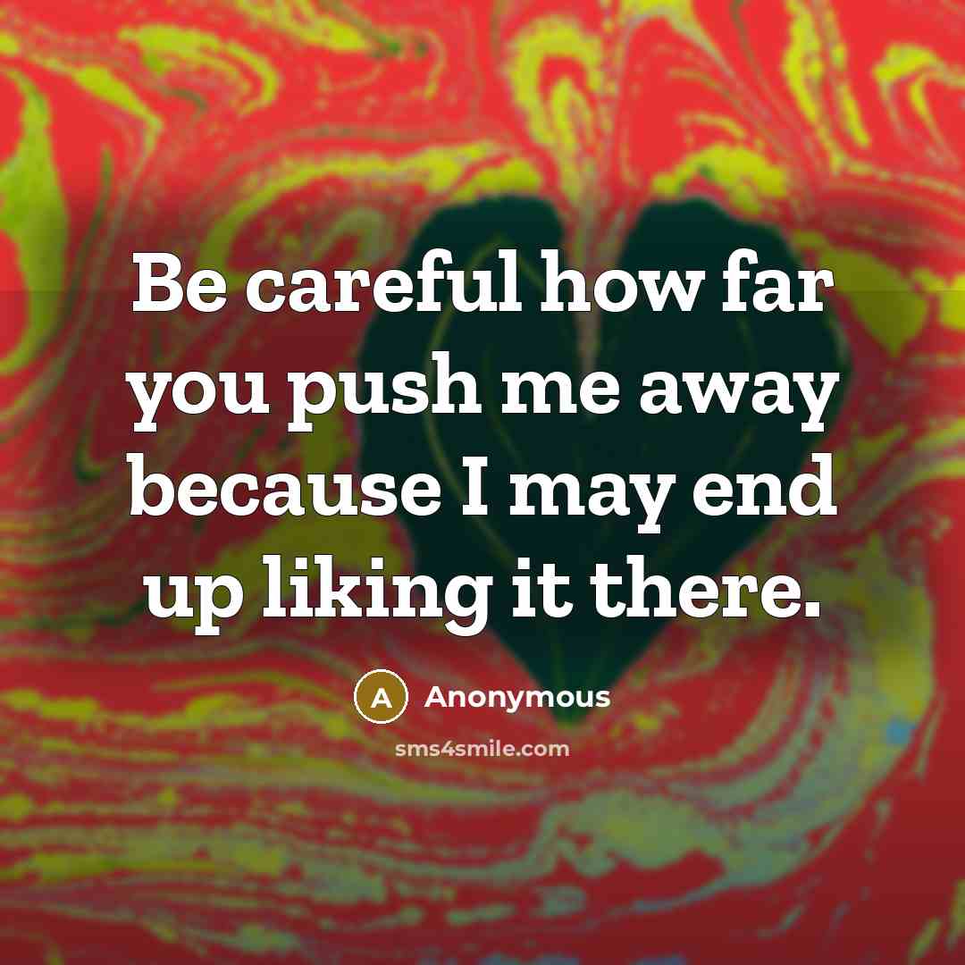 “Be careful how far you push me away because I…” quote by Anonymous