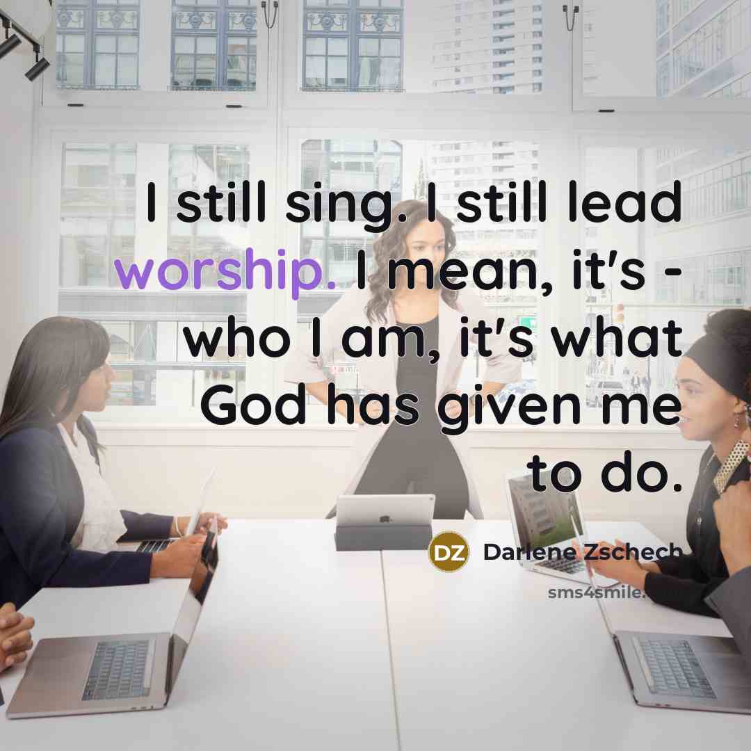“I still sing. I still lead worship. I mean, it's…” quote by Darlene Zschech