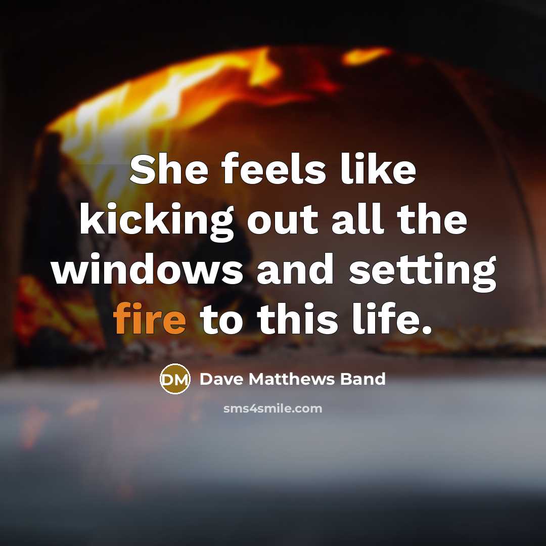 “She feels like kicking out all the windows and setting…” quote by Dave Matthews Band