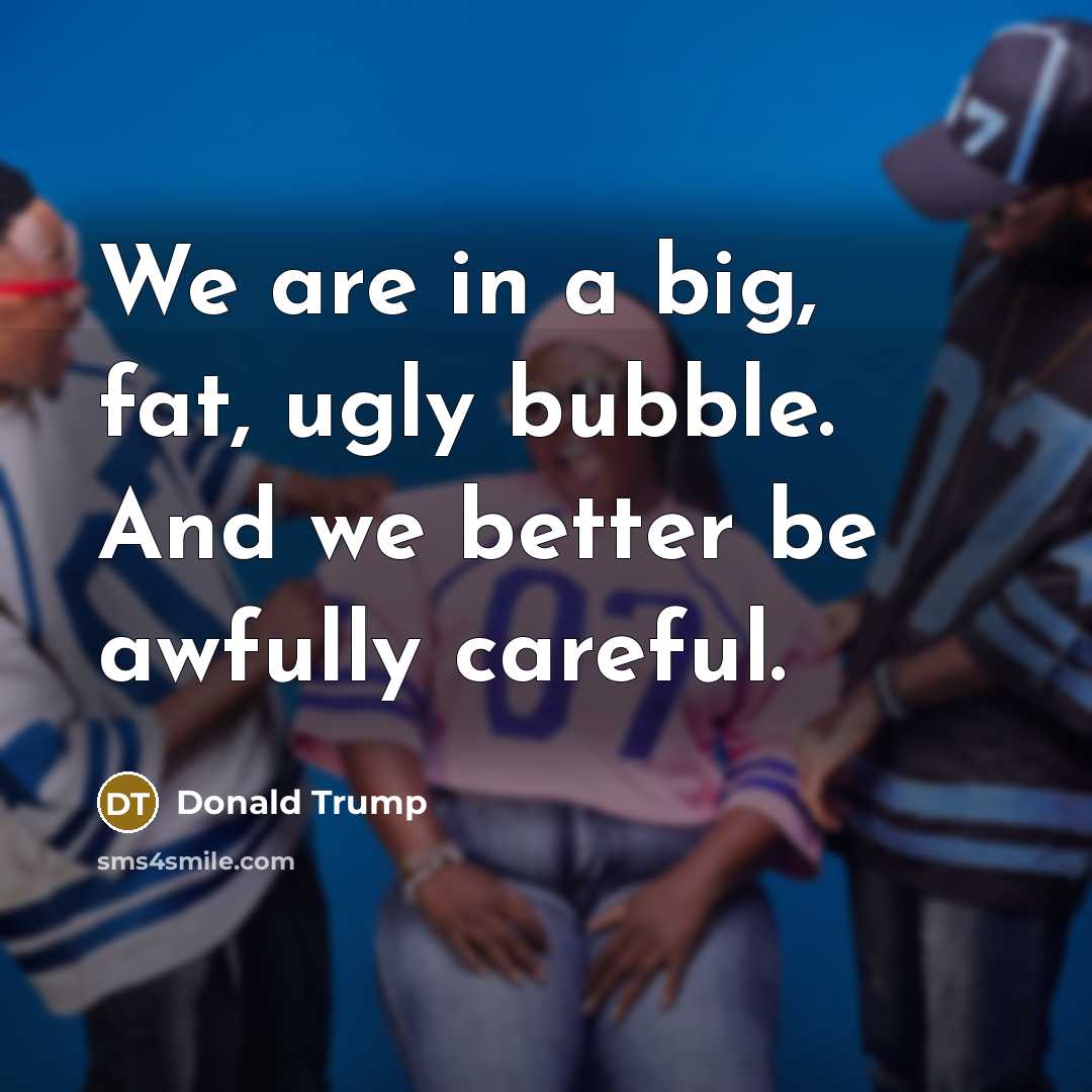 “We are in a big, fat, ugly bubble. And we…” quote by Donald Trump