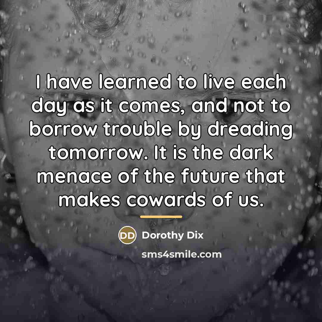 “I have learned to live each day as it comes,…” quote by Dorothy Dix