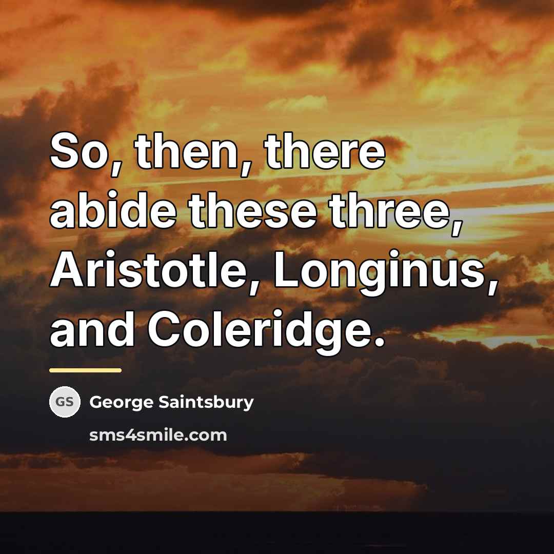 “So, then, there abide these three, Aristotle, Longinus, and Coleridge.…” quote by George Saintsbury