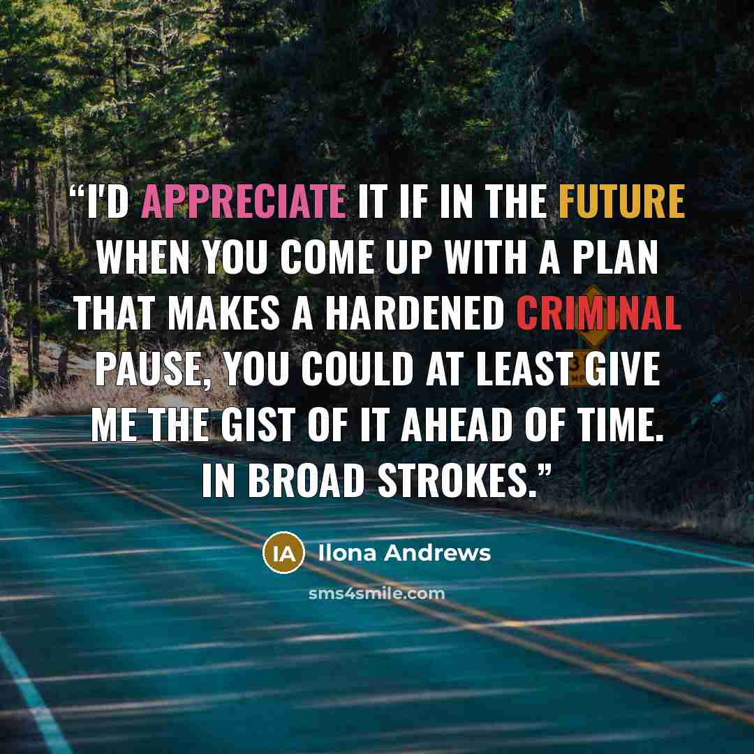 “I'd appreciate it if in the future when you come up with a plan that makes a hardened criminal pause, you could at least give me the gist of it ahead of time. In broad strokes.” quote by Ilona Andrews