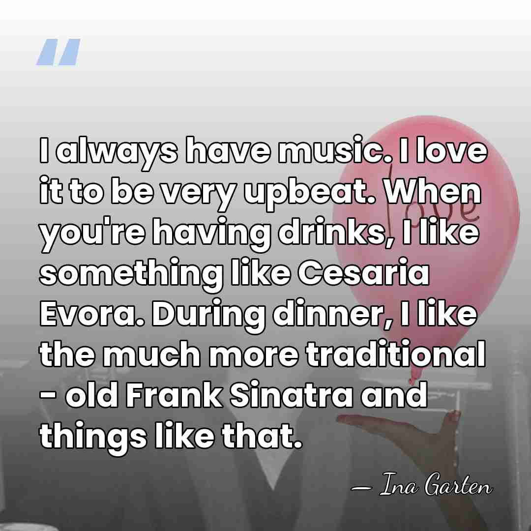 I always have music. I love it to be very upbeat. When&hellip; - Ina Garten