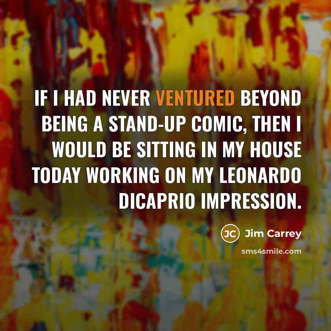 “If I had never ventured beyond being a stand-up comic, then I would be sitting in my house today working on my Leonardo DiCaprio impression.” quote by Jim Carrey