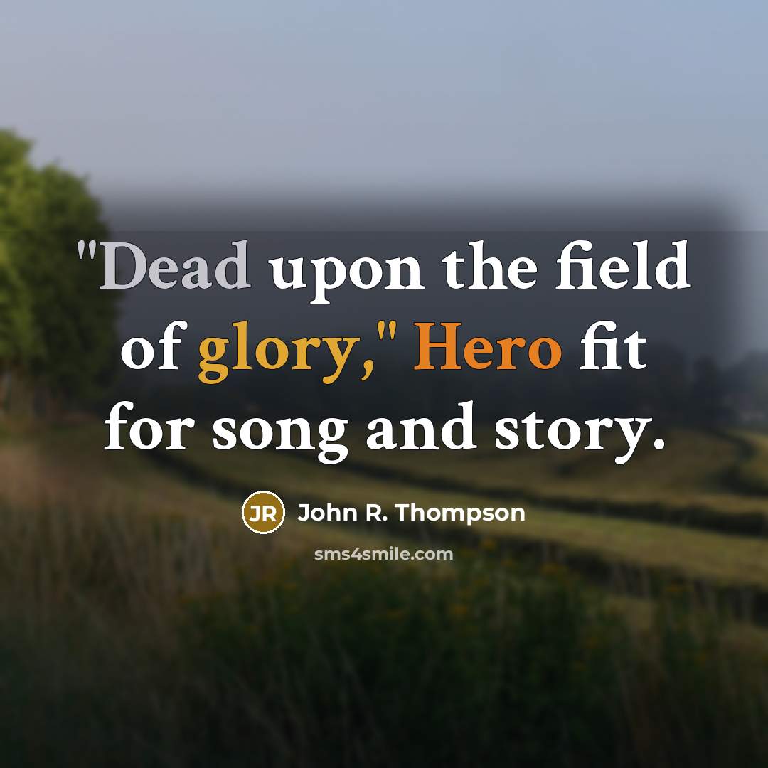 “"Dead upon the field of glory," Hero fit for song and story.” quote by John R. Thompson