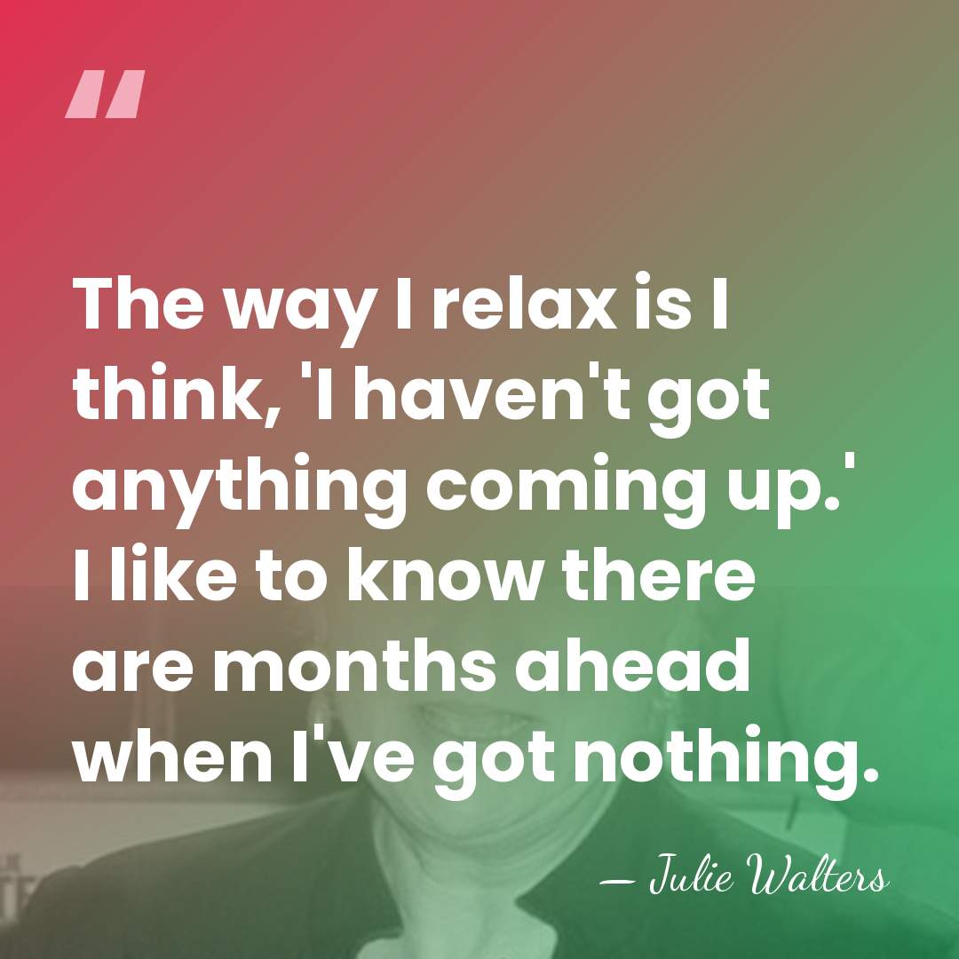 The way I relax is I think, 'I haven't got anything coming&hellip; - Julie Walters