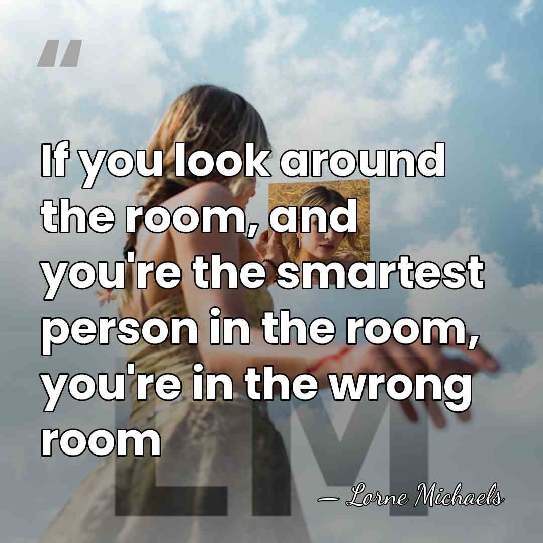 If you look around the room, and you're the smartest person in&hellip; - Lorne Michaels