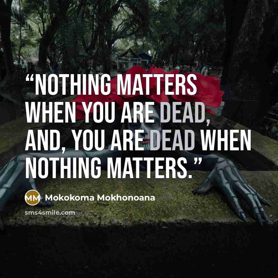 “Nothing matters when you are dead, and, you are dead when nothing matters.” quote by Mokokoma Mokhonoana