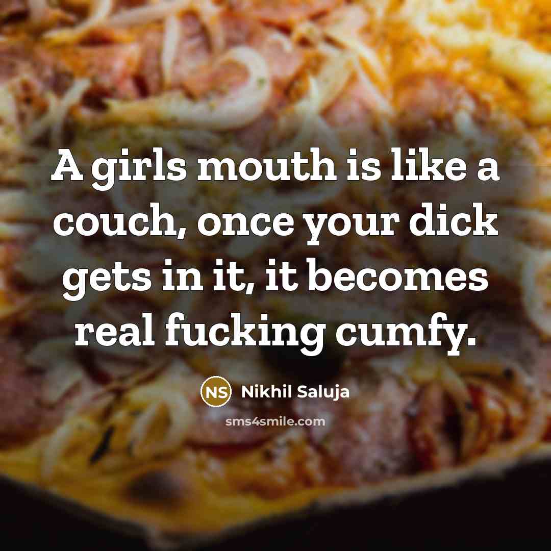 “A girls mouth is like a couch, once your dick gets in it, it becomes real fucking cumfy.” quote by Nikhil Saluja