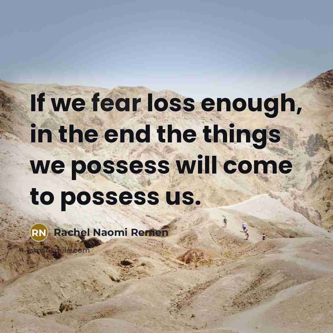 “If we fear loss enough, in the end the things…” quote by Rachel Naomi Remen
