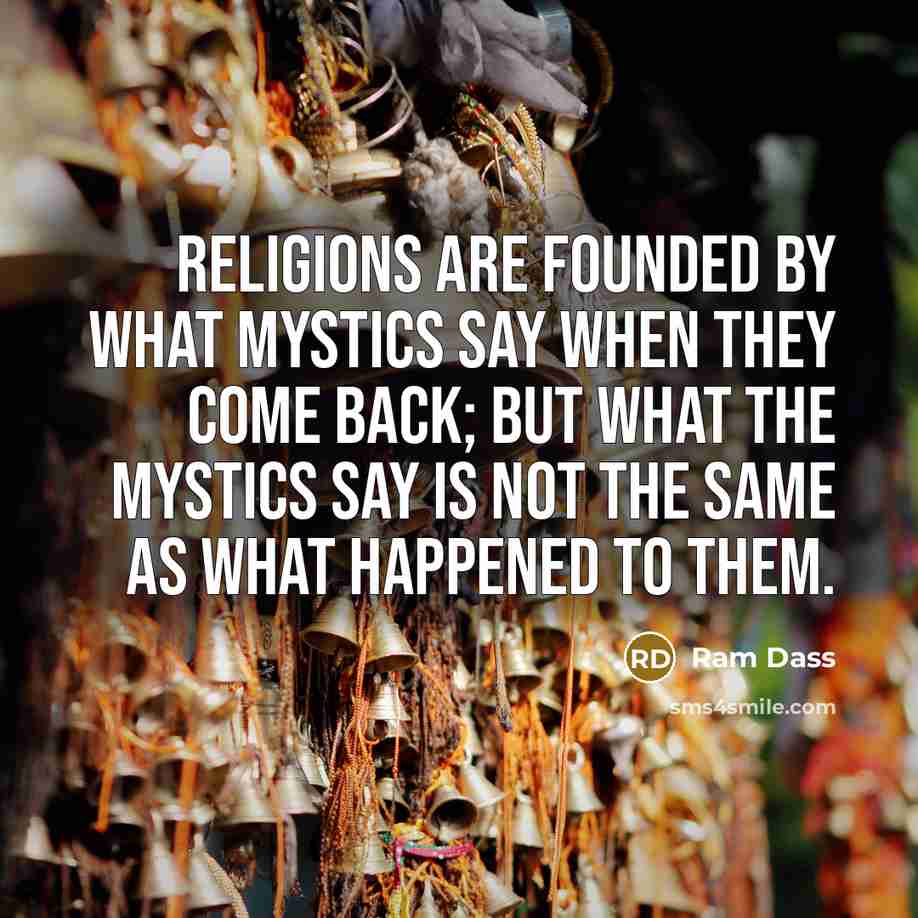 “Religions are founded by what mystics say when they come back; but what the mystics say is not the same as what happened to them.” quote by Ram Dass