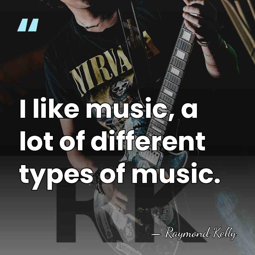 I like music, a lot of different types of music. - Raymond Kelly