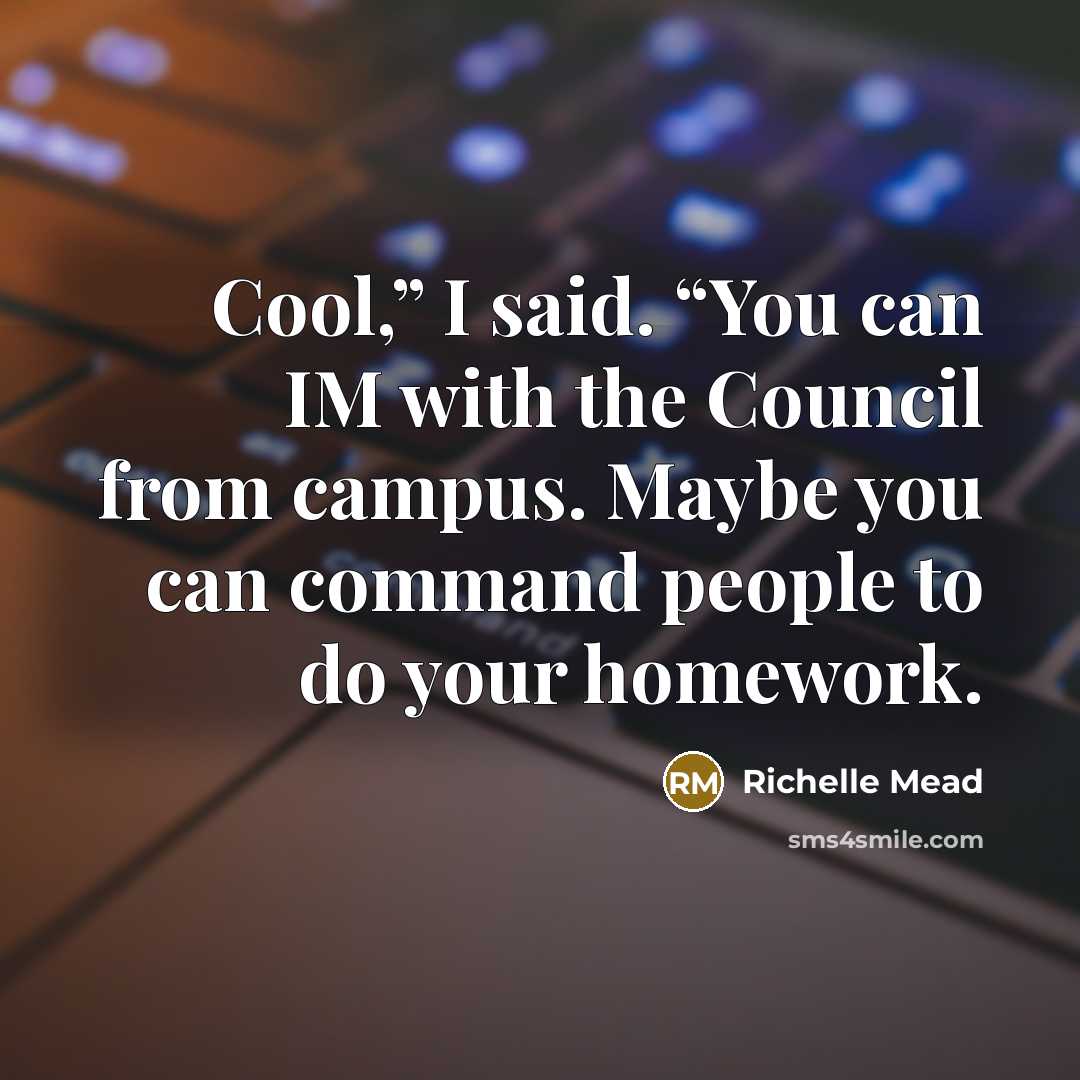 “Cool,” I said. “You can IM with the Council from…” quote by Richelle Mead