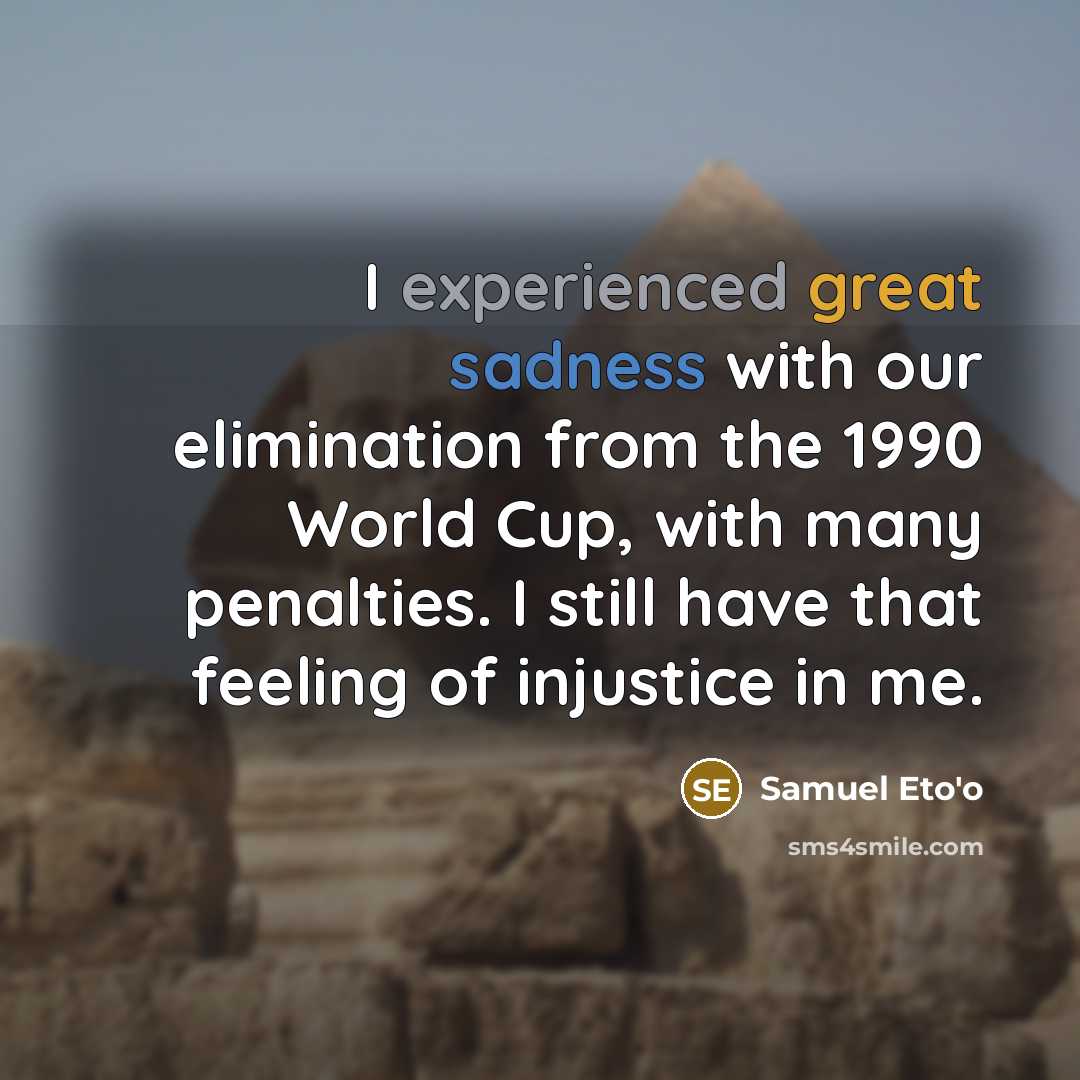 “I experienced great sadness with our elimination from the 1990 World Cup, with many penalties. I still have that feeling of injustice in me.” quote by Samuel Eto'o