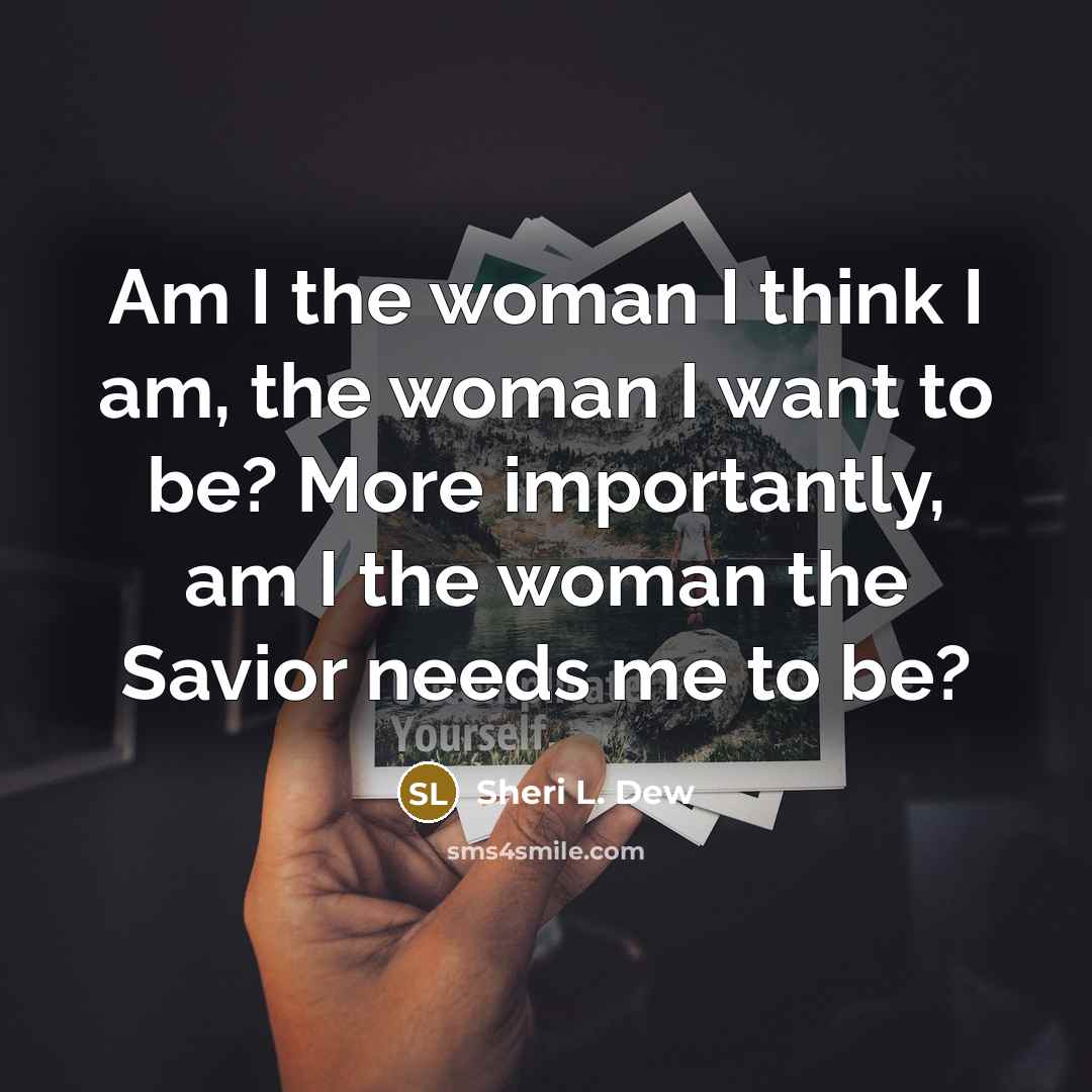 “Am I the woman I think I am, the woman…” quote by Sheri L. Dew