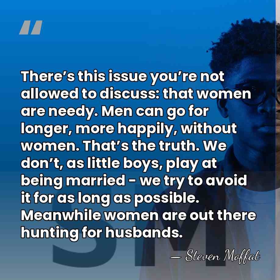 There’s this issue you’re not allowed to discuss: that women are needy.&hellip; - Steven Moffat