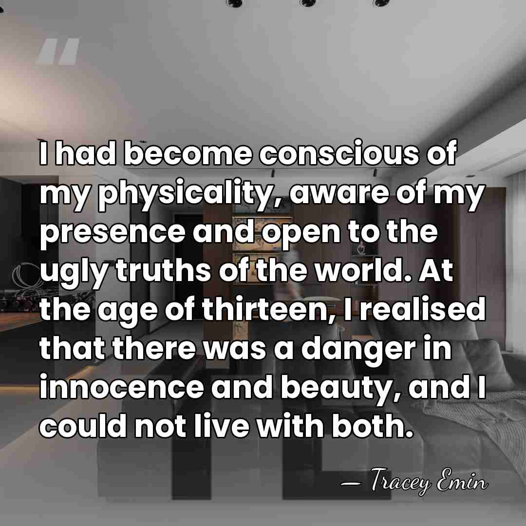 I had become conscious of my physicality, aware of my presence and&hellip; - Tracey Emin