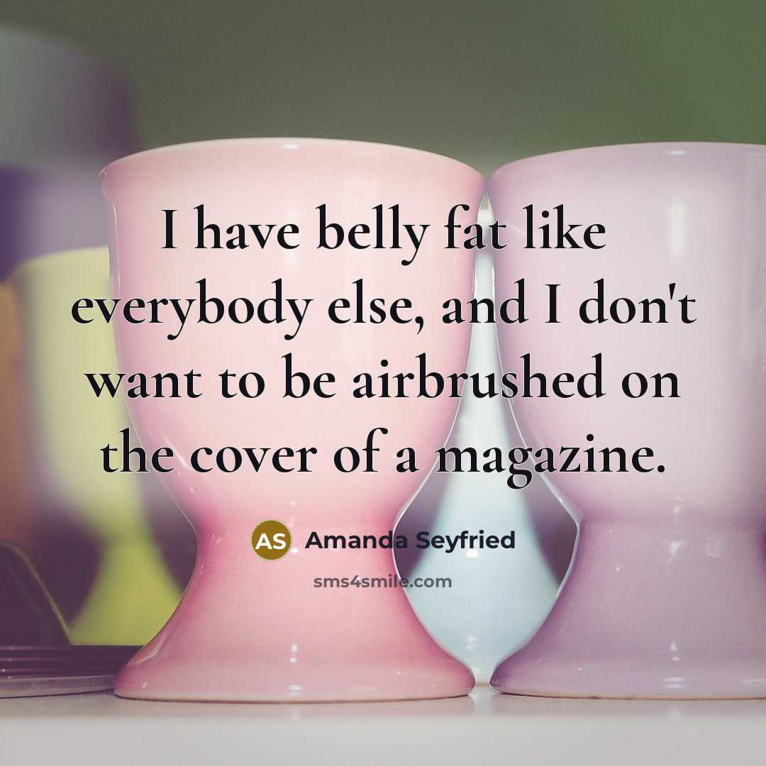 “I have belly fat like everybody else, and I don't…” quote by Amanda Seyfried