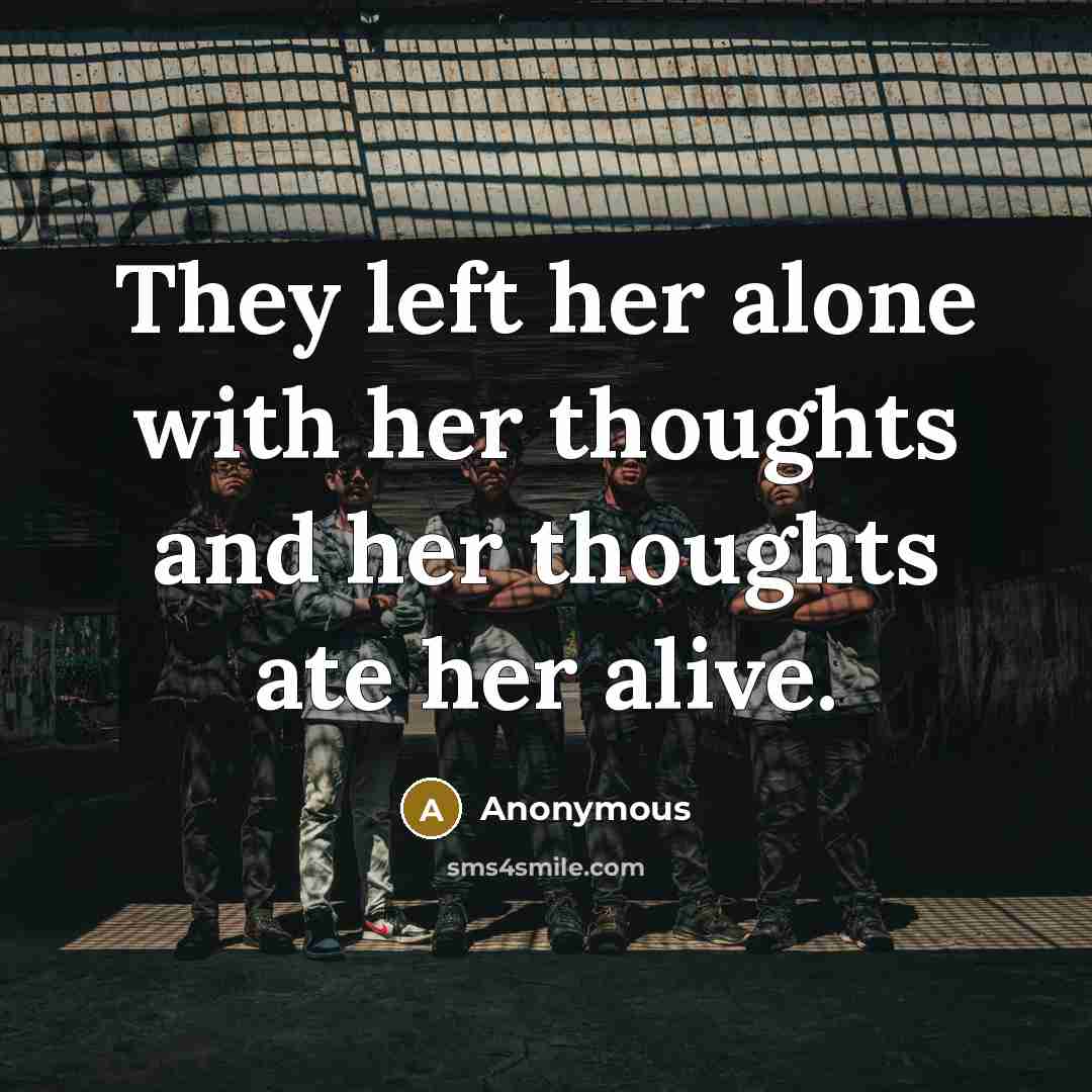 “They left her alone with her thoughts and her thoughts ate her alive.” quote by Anonymous