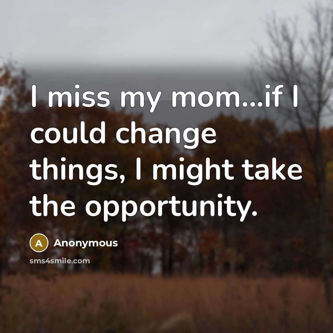 “I miss my mom...if I could change things, I might…” quote by Anonymous