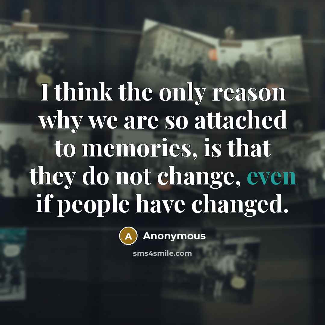 “I think the only reason why we are so attached to memories, is that they do not change, even if people have changed.” quote by Anonymous