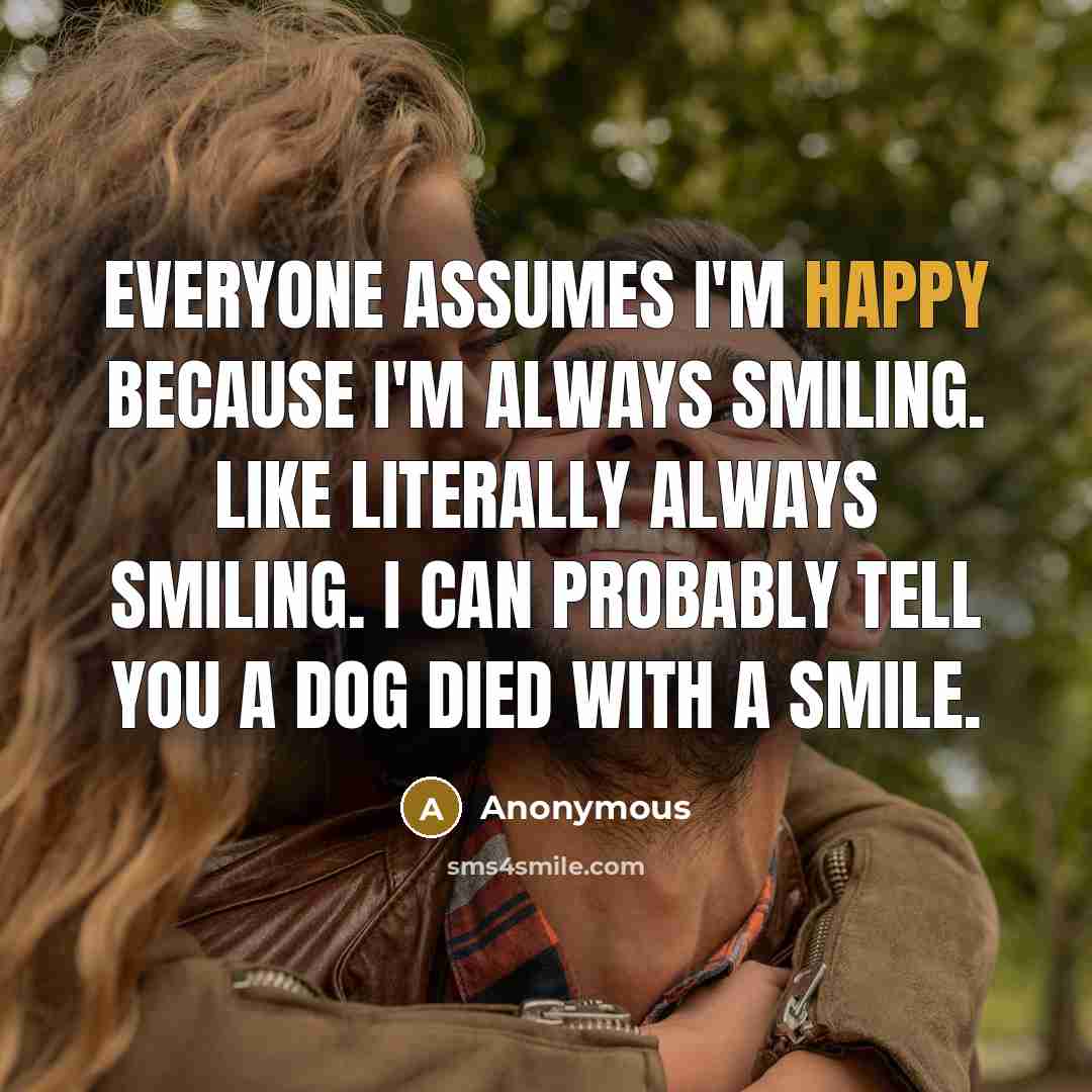 “Everyone assumes I'm happy because I'm always smiling. Like literally…” quote by Anonymous
