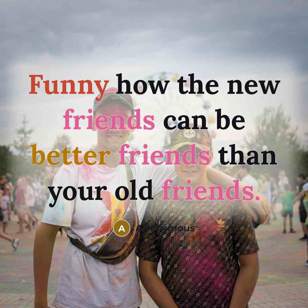 “Funny how the new friends can be better friends than your old friends.” quote by Anonymous