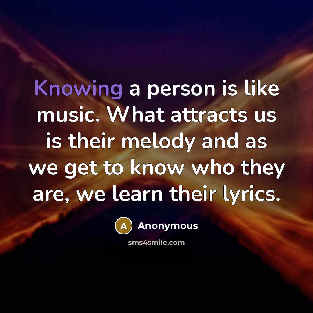 “Knowing a person is like music. What attracts us is their melody and as we get to know who they are, we learn their lyrics.” quote by Anonymous