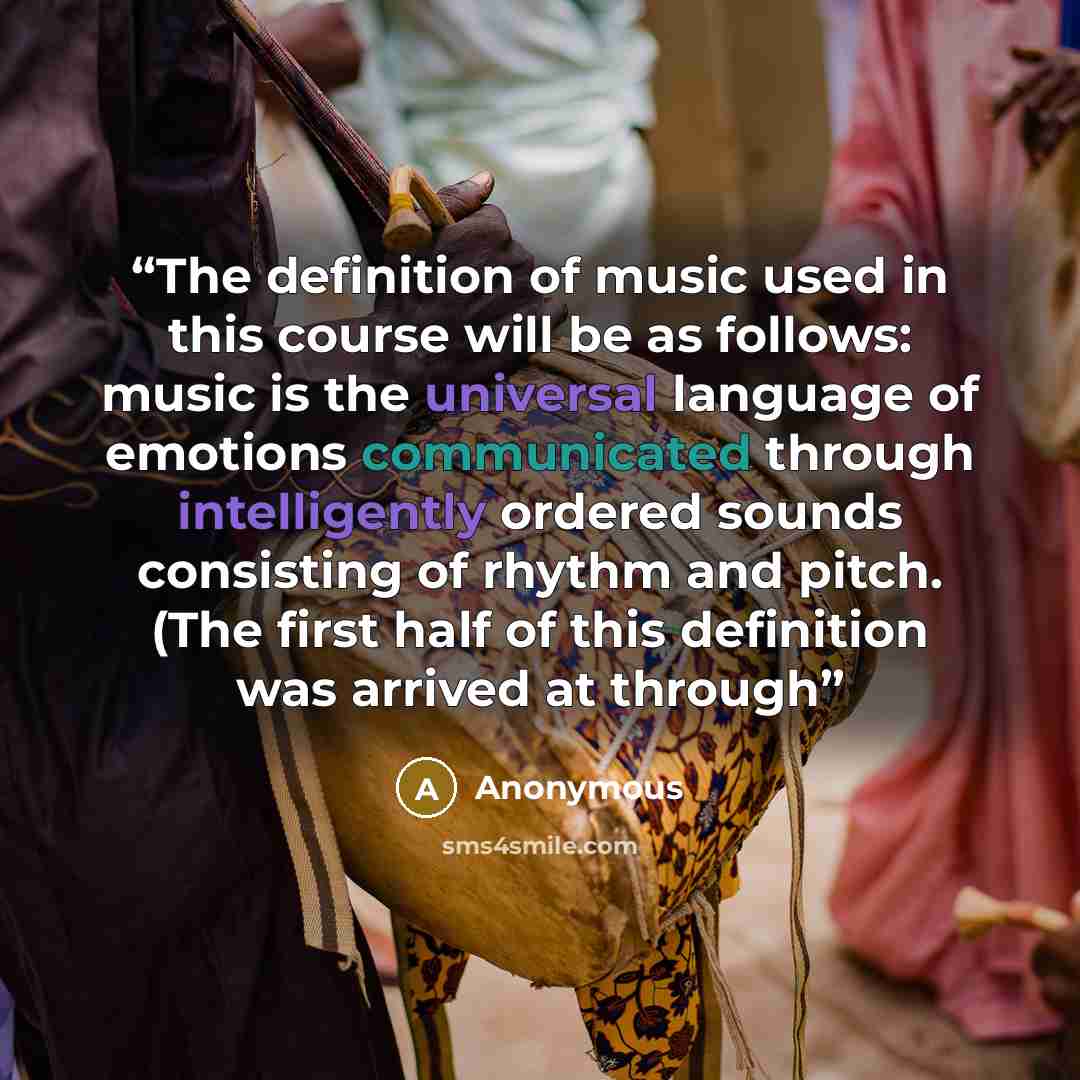 “The definition of music used in this course will be as follows: music is the universal language of emotions communicated through intelligently ordered sounds consisting of rhythm and pitch. (The first half of this definition was arrived at through” quote by Anonymous