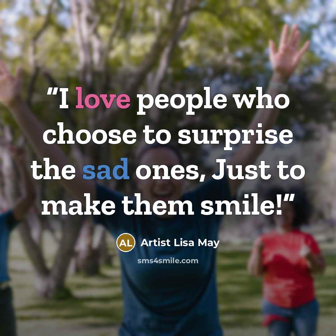 “I love people who choose to surprise the sad ones, Just to make them smile!” quote by Artist Lisa May