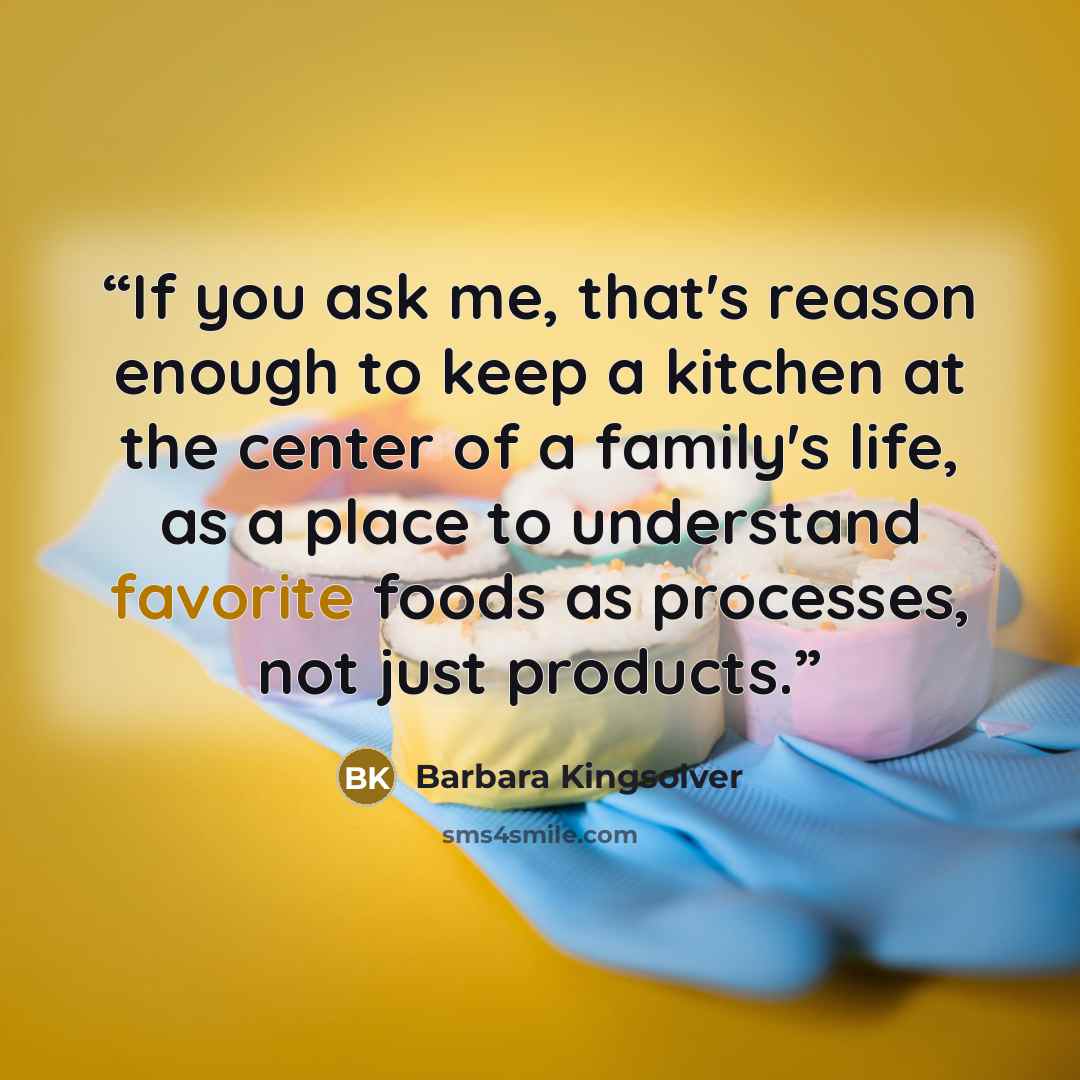 “If you ask me, that's reason enough to keep a kitchen at the center of a family's life, as a place to understand favorite foods as processes, not just products.” quote by Barbara Kingsolver