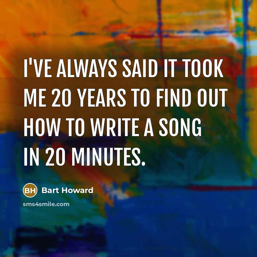 “I've always said it took me 20 years to find out how to write a song in 20 minutes.” quote by Bart Howard