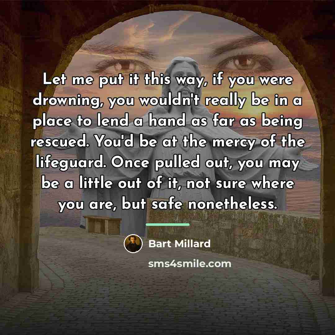 “Let me put it this way, if you were drowning,…” quote by Bart Millard
