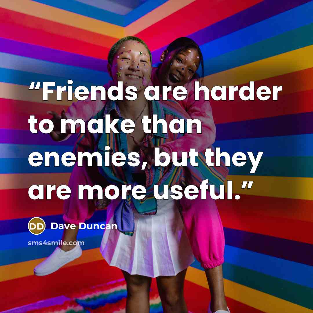 “Friends are harder to make than enemies, but they are more useful.” quote by Dave Duncan