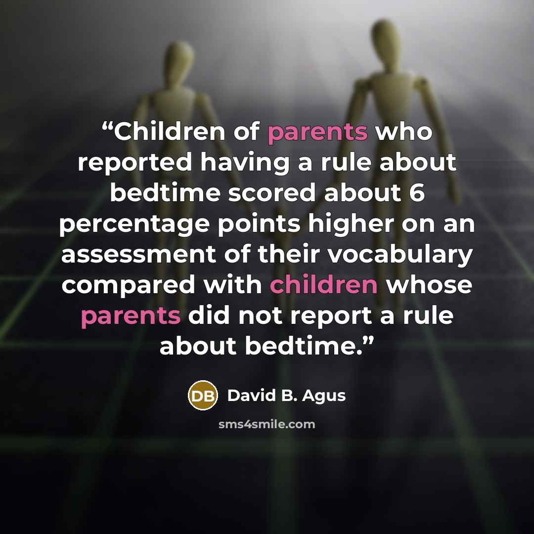 “Children of parents who reported having a rule about bedtime scored about 6 percentage points higher on an assessment of their vocabulary compared with children whose parents did not report a rule about bedtime.” quote by David B. Agus