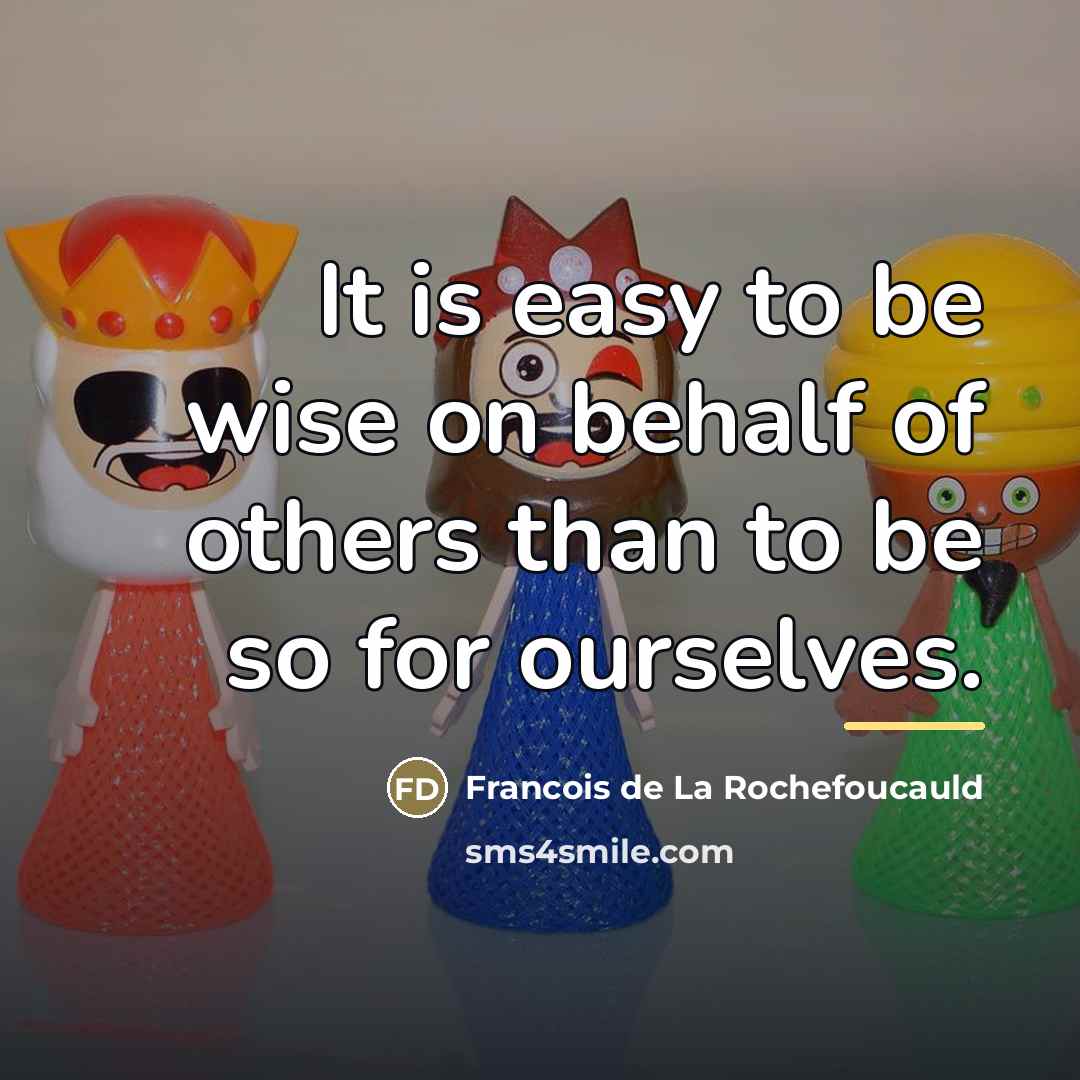“It is easy to be wise on behalf of others…” quote by Francois de La Rochefoucauld