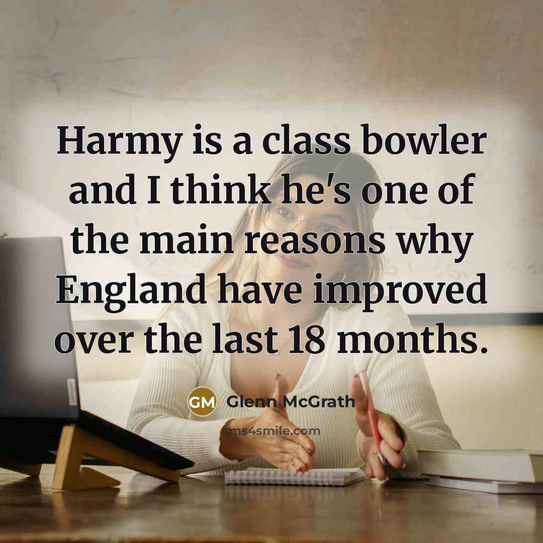 “Harmy is a class bowler and I think he's one of the main reasons why England have improved over the last 18 months.” quote by Glenn McGrath