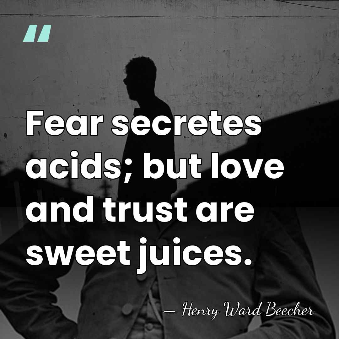 Fear secretes acids; but love and trust are sweet juices. - Henry Ward Beecher