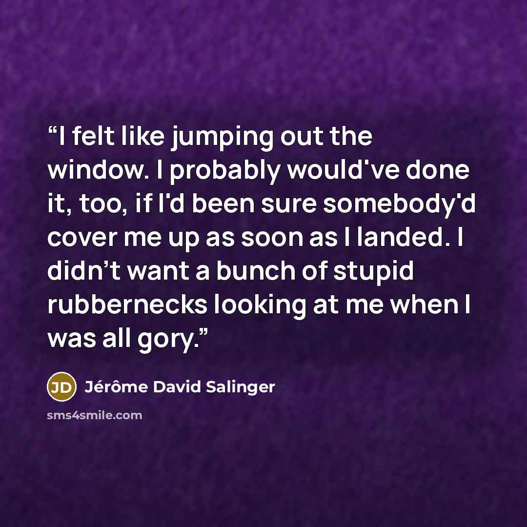 “I felt like jumping out the window. I probably would've done it, too, if I'd been sure somebody'd cover me up as soon as I landed. I didn't want a bunch of stupid rubbernecks looking at me when I was all gory.” quote by Jérôme David Salinger