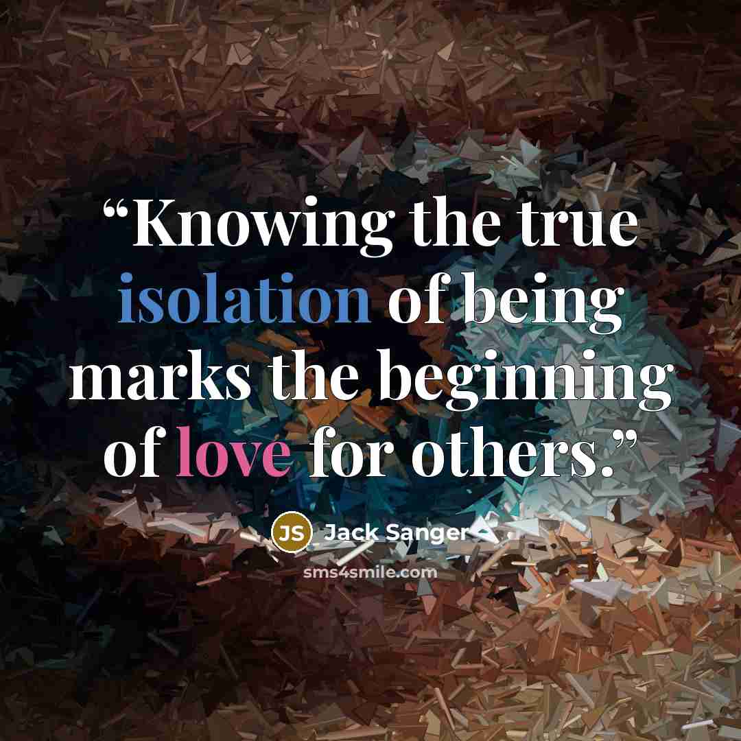 “Knowing the true isolation of being marks the beginning of love for others.” quote by Jack Sanger